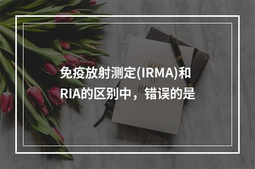 免疫放射测定(IRMA)和RIA的区别中，错误的是