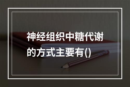 神经组织中糖代谢的方式主要有()