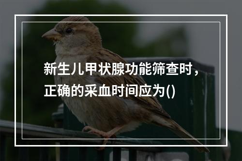 新生儿甲状腺功能筛查时，正确的采血时间应为()