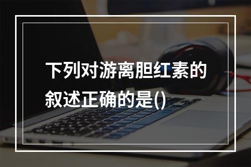 下列对游离胆红素的叙述正确的是()