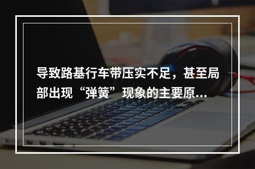 导致路基行车带压实不足，甚至局部出现“弹簧”现象的主要原因有