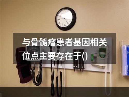 与骨髓瘤患者基因相关位点主要存在于()