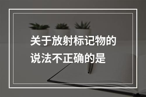 关于放射标记物的说法不正确的是