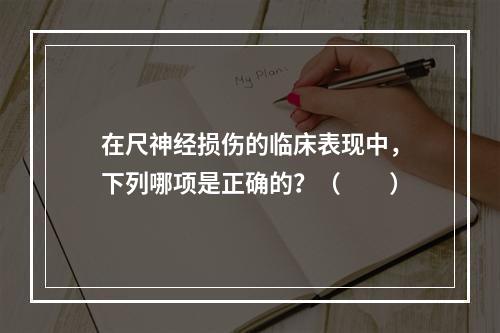 在尺神经损伤的临床表现中，下列哪项是正确的？（　　）