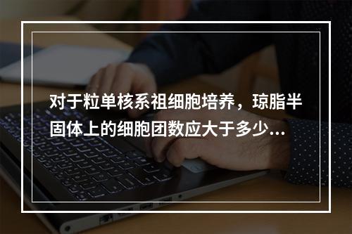 对于粒单核系祖细胞培养，琼脂半固体上的细胞团数应大于多少个才