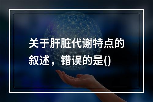 关于肝脏代谢特点的叙述，错误的是()