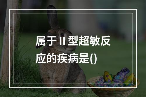 属于Ⅱ型超敏反应的疾病是()