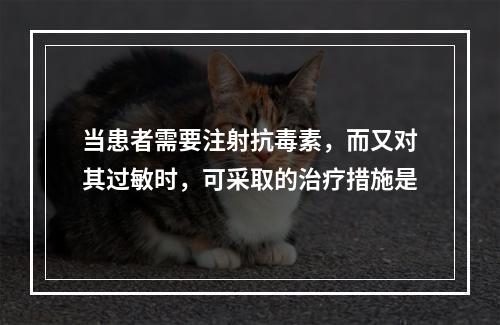 当患者需要注射抗毒素，而又对其过敏时，可采取的治疗措施是