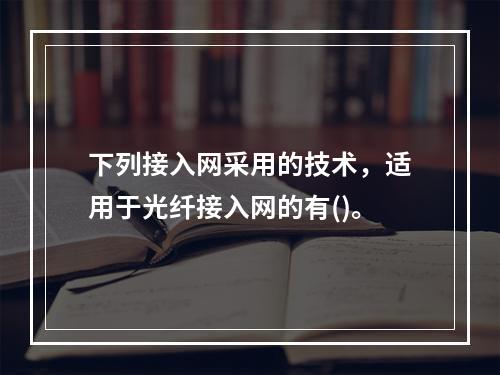 下列接入网采用的技术，适用于光纤接入网的有()。