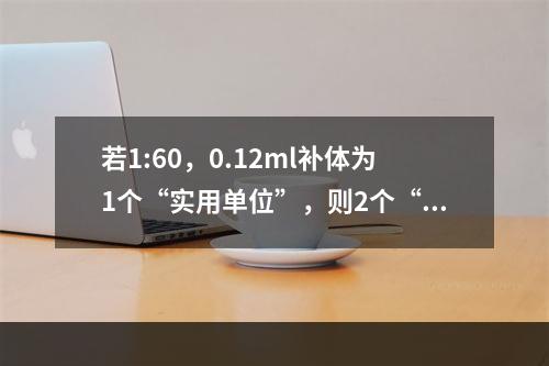 若1:60，0.12ml补体为1个“实用单位”，则2个“实用