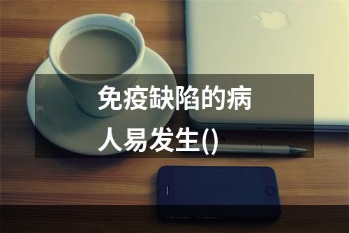 免疫缺陷的病人易发生()