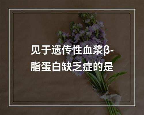 见于遗传性血浆β-脂蛋白缺乏症的是