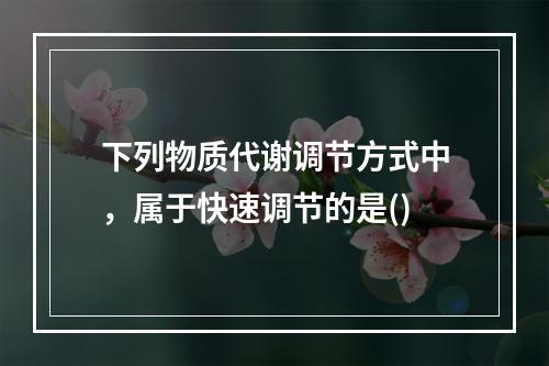 下列物质代谢调节方式中，属于快速调节的是()