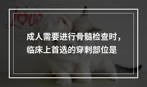 成人需要进行骨髓检查时，临床上首选的穿刺部位是