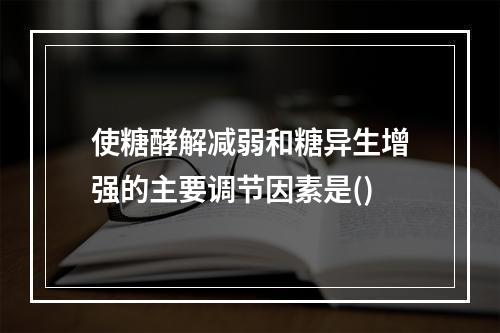 使糖酵解减弱和糖异生增强的主要调节因素是()