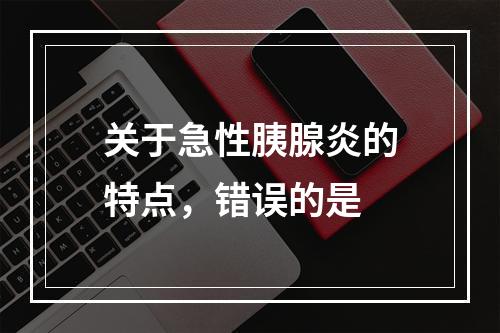 关于急性胰腺炎的特点，错误的是