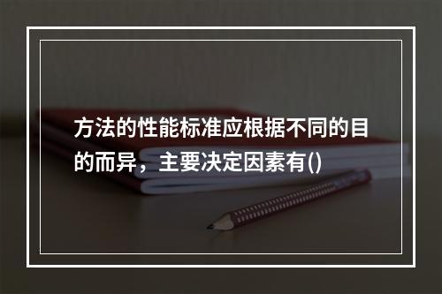 方法的性能标准应根据不同的目的而异，主要决定因素有()