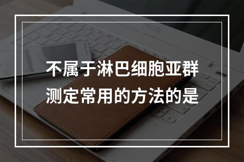 不属于淋巴细胞亚群测定常用的方法的是