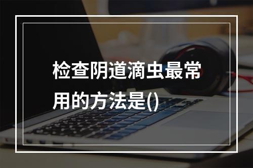 检查阴道滴虫最常用的方法是()