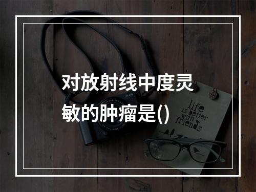 对放射线中度灵敏的肿瘤是()