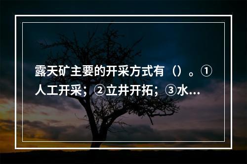 露天矿主要的开采方式有（）。①人工开采；②立井开拓；③水力开