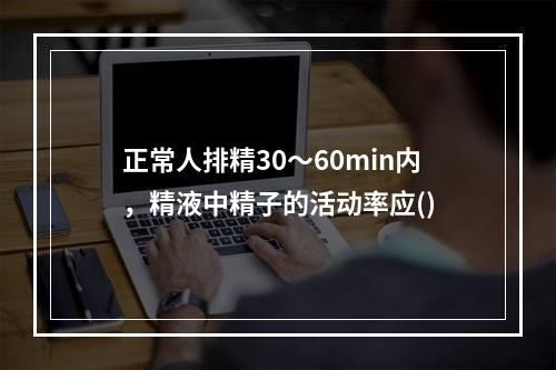 正常人排精30～60min内，精液中精子的活动率应()