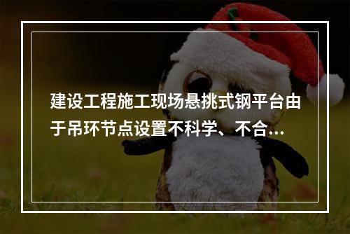 建设工程施工现场悬挑式钢平台由于吊环节点设置不科学、不合理，