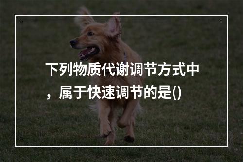 下列物质代谢调节方式中，属于快速调节的是()