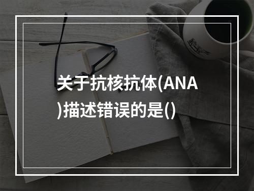 关于抗核抗体(ANA)描述错误的是()