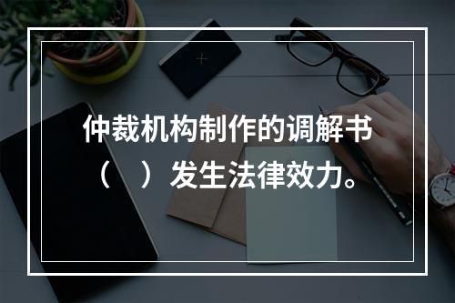 仲裁机构制作的调解书（　）发生法律效力。