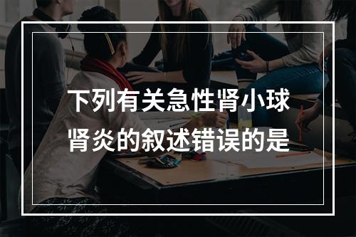 下列有关急性肾小球肾炎的叙述错误的是