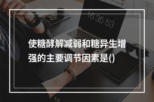 使糖酵解减弱和糖异生增强的主要调节因素是()