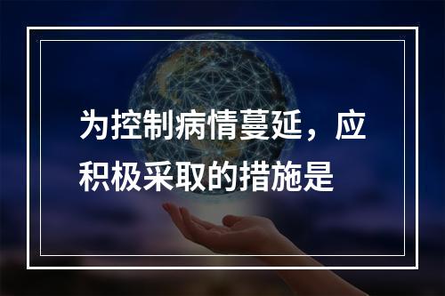 为控制病情蔓延，应积极采取的措施是