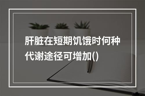 肝脏在短期饥饿时何种代谢途径可增加()