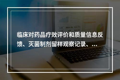 临床对药品疗效评价和质量信息反馈、灭菌制剂留样观察记录、质量