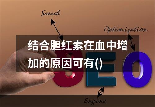 结合胆红素在血中增加的原因可有()