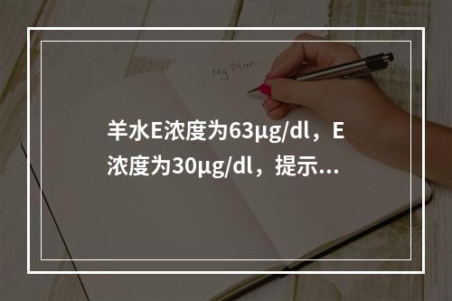 羊水E浓度为63μg/dl，E浓度为30μg/dl，提示()