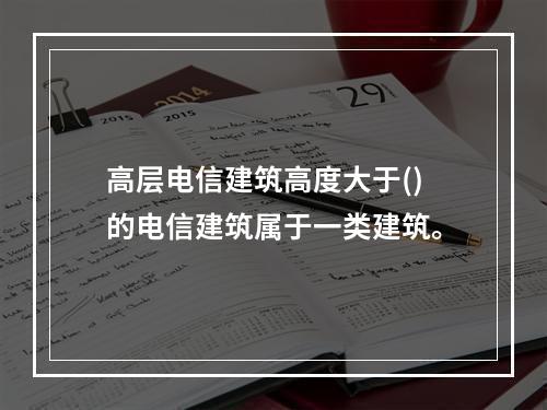 高层电信建筑高度大于()的电信建筑属于一类建筑。