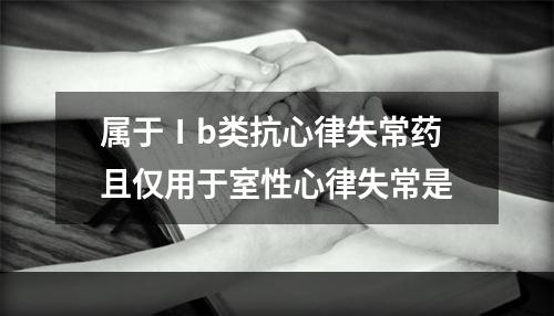 属于Ⅰb类抗心律失常药且仅用于室性心律失常是