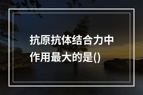 抗原抗体结合力中作用最大的是()