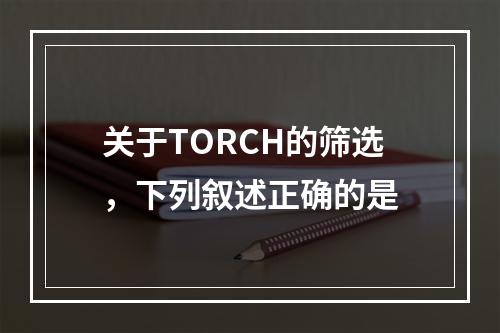 关于TORCH的筛选，下列叙述正确的是