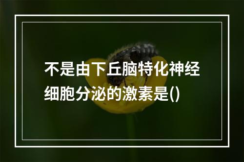 不是由下丘脑特化神经细胞分泌的激素是()