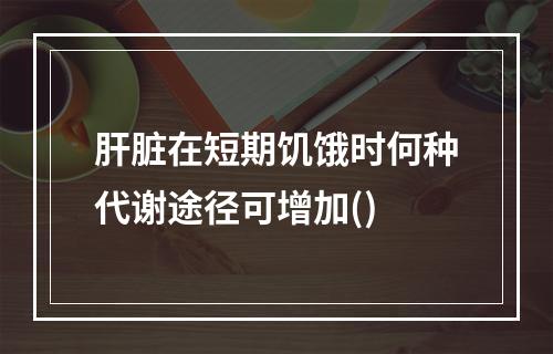 肝脏在短期饥饿时何种代谢途径可增加()