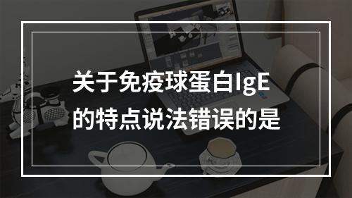 关于免疫球蛋白IgE的特点说法错误的是