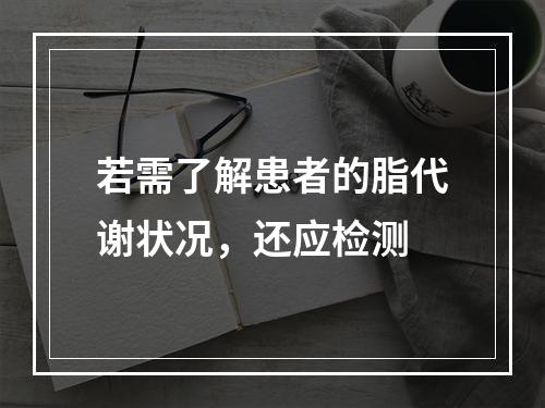 若需了解患者的脂代谢状况，还应检测