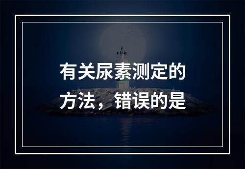 有关尿素测定的方法，错误的是