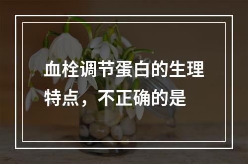 血栓调节蛋白的生理特点，不正确的是