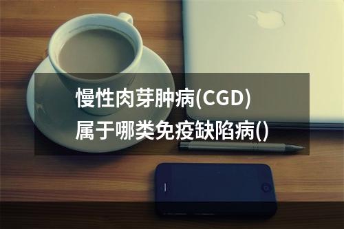 慢性肉芽肿病(CGD)属于哪类免疫缺陷病()