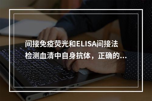 间接免疫荧光和ELISA间接法检测血清中自身抗体，正确的是