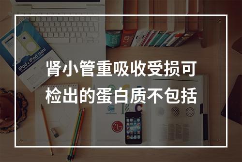 肾小管重吸收受损可检出的蛋白质不包括